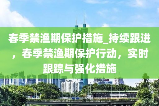 春季禁漁期保護措施_持續跟進，春季禁漁期保護行動，實時跟蹤與強化措施