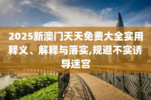 2025新澳門天天免費大全實用釋義、解釋與落實,規避不實誘導迷宮