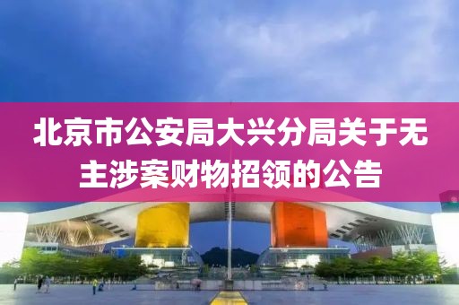 北京市公安局大興分局關于無主涉案財物招領的公告