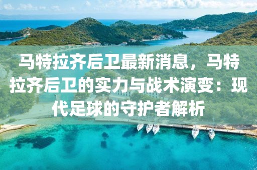 馬特拉齊后衛最新消息，馬特拉齊后衛的實力與戰術演變：現代足球的守護者解析