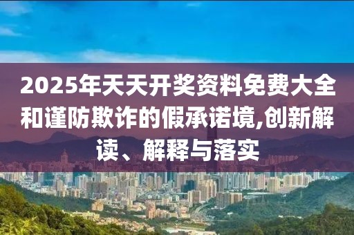 2025年天天開獎資料免費大全和謹防欺詐的假承諾境,創新解讀、解釋與落實