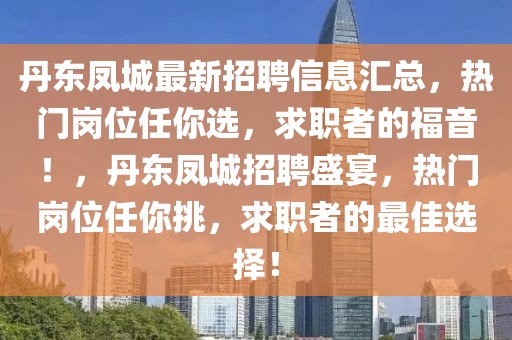 丹東鳳城最新招聘信息匯總，熱門崗位任你選，求職者的福音！，丹東鳳城招聘盛宴，熱門崗位任你挑，求職者的最佳選擇！