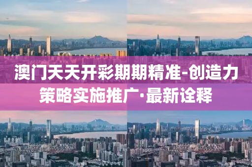 澳門天天開彩期期精準-創造力策略實施推廣·最新詮釋