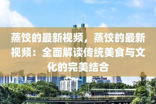 蒸餃的最新視頻，蒸餃的最新視頻：全面解讀傳統(tǒng)美食與文化的完美結合