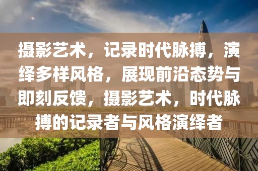 攝影藝術，記錄時代脈搏，演繹多樣風格，展現前沿態勢與即刻反饋，攝影藝術，時代脈搏的記錄者與風格演繹者