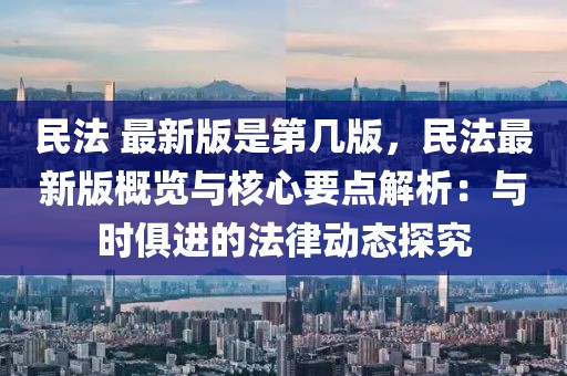 民法 最新版是第幾版，民法最新版概覽與核心要點(diǎn)解析：與時(shí)俱進(jìn)的法律動(dòng)態(tài)探究