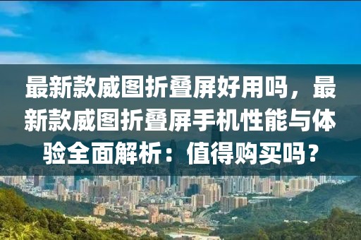 最新款威圖折疊屏好用嗎，最新款威圖折疊屏手機性能與體驗全面解析：值得購買嗎？