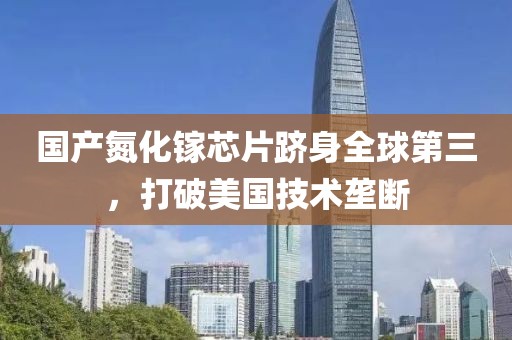 國產氮化鎵芯片躋身全球第三，打破美國技術壟斷