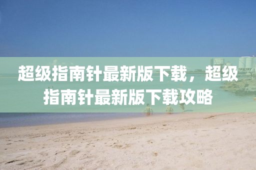 超級指南針最新版下載，超級指南針最新版下載攻略