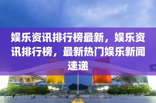 娛樂資訊排行榜最新，娛樂資訊排行榜，最新熱門娛樂新聞速遞