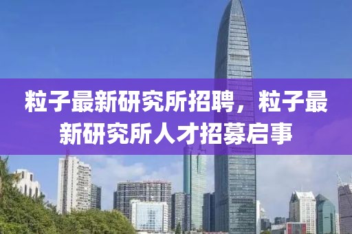粒子最新研究所招聘，粒子最新研究所人才招募啟事