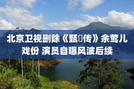 北京衛視刪除《甄嬛傳》余鶯兒戲份 演員自曝風波后續