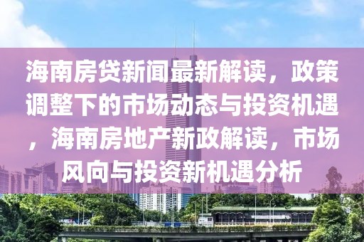 海南房貸新聞最新解讀，政策調整下的市場動態與投資機遇，海南房地產新政解讀，市場風向與投資新機遇分析