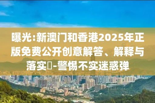 曝光:新澳門和香港2025年正版免費公開創(chuàng)意解答、解釋與落實?-警惕不實迷惑彈