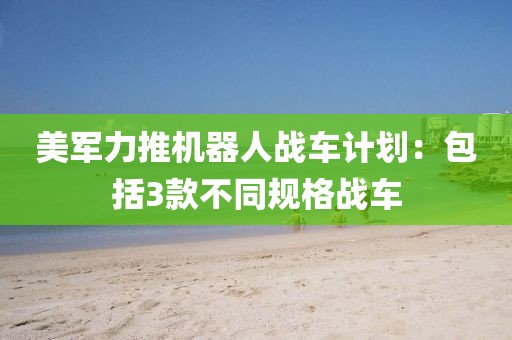 美軍力推機器人戰車計劃：包括3款不同規格戰車