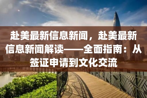 赴美最新信息新聞，赴美最新信息新聞解讀——全面指南：從簽證申請到文化交流
