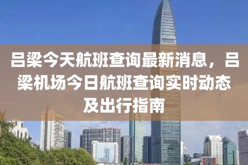 呂梁今天航班查詢最新消息，呂梁機場今日航班查詢實時動態及出行指南