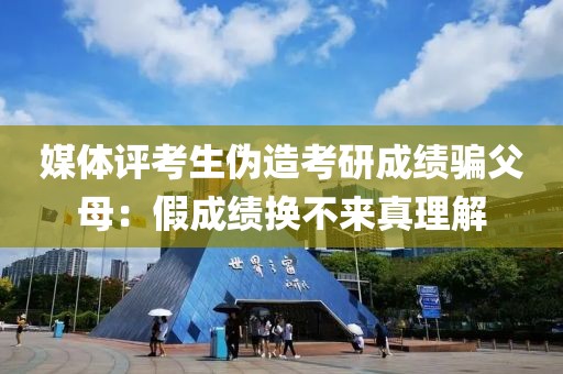 媒體評考生偽造考研成績騙父母：假成績換不來真理解