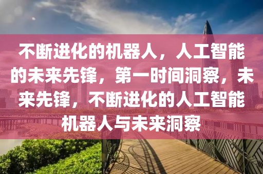 不斷進化的機器人，人工智能的未來先鋒，第一時間洞察，未來先鋒，不斷進化的人工智能機器人與未來洞察