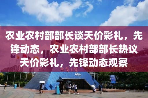 農業農村部部長談天價彩禮，先鋒動態，農業農村部部長熱議天價彩禮，先鋒動態觀察