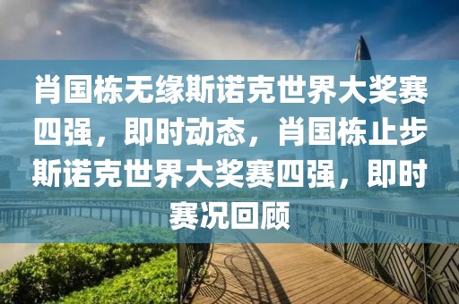 肖國棟無緣斯諾克世界大獎賽四強，即時動態，肖國棟止步斯諾克世界大獎賽四強，即時賽況回顧