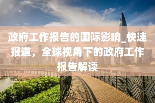 政府工作報(bào)告的國(guó)際影響_快速報(bào)道，全球視角下的政府工作報(bào)告解讀