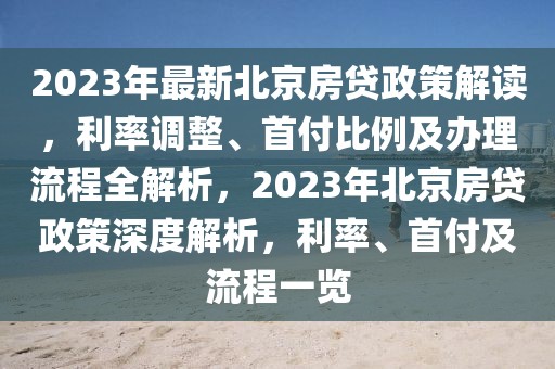 2023年最新北京房貸政策解讀，利率調整、首付比例及辦理流程全解析，2023年北京房貸政策深度解析，利率、首付及流程一覽