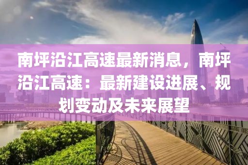 南坪沿江高速最新消息，南坪沿江高速：最新建設(shè)進(jìn)展、規(guī)劃變動(dòng)及未來展望