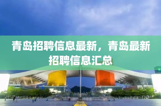 青島招聘信息最新，青島最新招聘信息匯總
