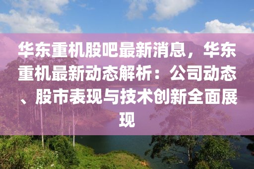 華東重機股吧最新消息，華東重機最新動態解析：公司動態、股市表現與技術創新全面展現