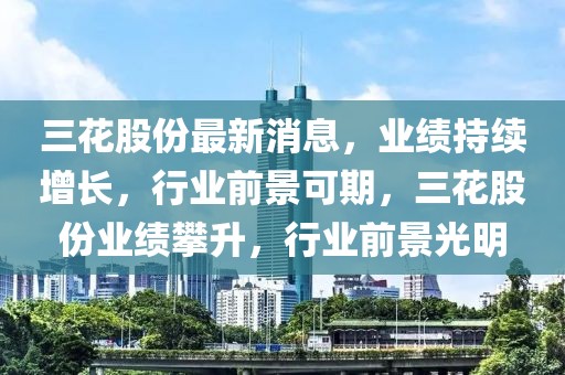 三花股份最新消息，業績持續增長，行業前景可期，三花股份業績攀升，行業前景光明