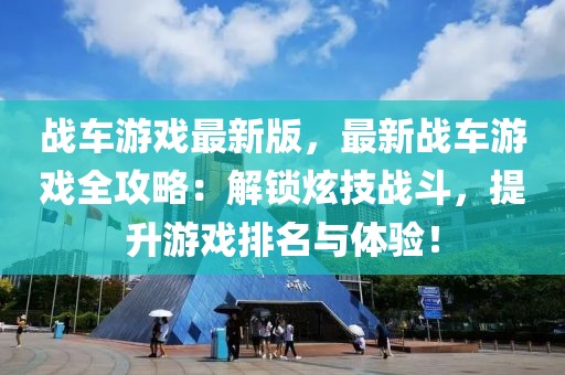 戰車游戲最新版，最新戰車游戲全攻略：解鎖炫技戰斗，提升游戲排名與體驗！