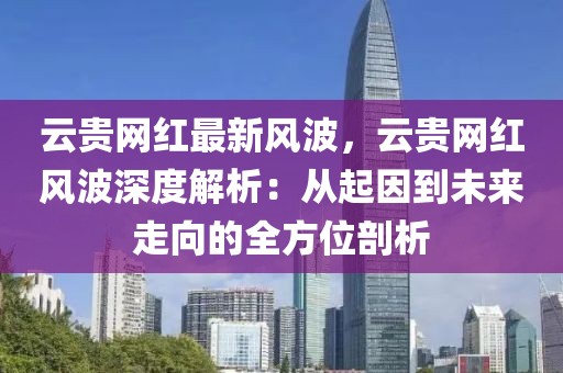 云貴網(wǎng)紅最新風(fēng)波，云貴網(wǎng)紅風(fēng)波深度解析：從起因到未來走向的全方位剖析