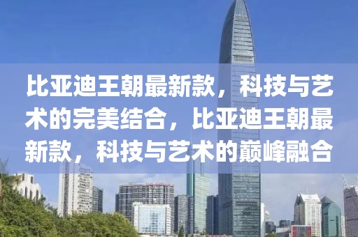 比亞迪王朝最新款，科技與藝術的完美結合，比亞迪王朝最新款，科技與藝術的巔峰融合