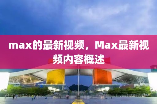 max的最新視頻，Max最新視頻內容概述