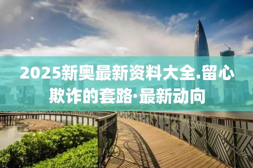 2025新奧最新資料大全.留心欺詐的套路·最新動向
