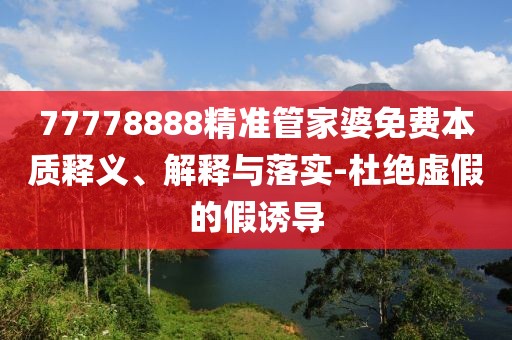 77778888精準(zhǔn)管家婆免費(fèi)本質(zhì)釋義、解釋與落實(shí)-杜絕虛假的假誘導(dǎo)