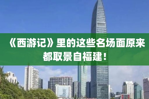 《西游記》里的這些名場面原來都取景自福建！