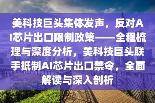 美科技巨頭集體發(fā)聲，反對(duì)AI芯片出口限制政策——全程梳理與深度分析，美科技巨頭聯(lián)手抵制AI芯片出口禁令，全面解讀與深入剖析