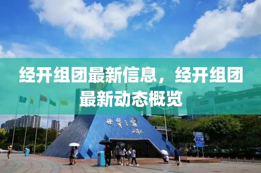 經(jīng)開(kāi)組團(tuán)最新信息，經(jīng)開(kāi)組團(tuán)最新動(dòng)態(tài)概覽