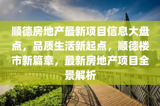 順德房地產最新項目信息大盤點，品質生活新起點，順德樓市新篇章，最新房地產項目全景解析