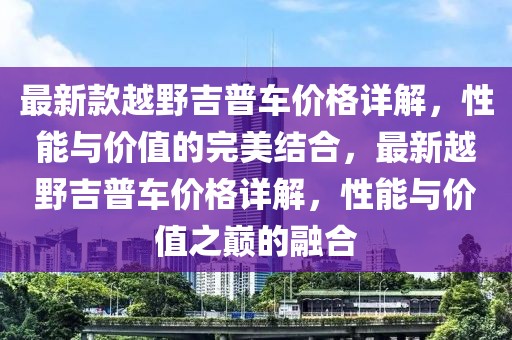 最新款越野吉普車價格詳解，性能與價值的完美結(jié)合，最新越野吉普車價格詳解，性能與價值之巔的融合