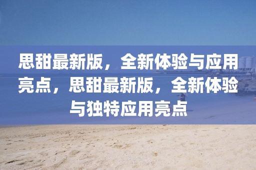 思甜最新版，全新體驗與應用亮點，思甜最新版，全新體驗與獨特應用亮點