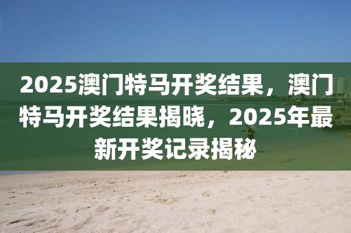 2025澳門特馬開獎結果，澳門特馬開獎結果揭曉，2025年最新開獎記錄揭秘