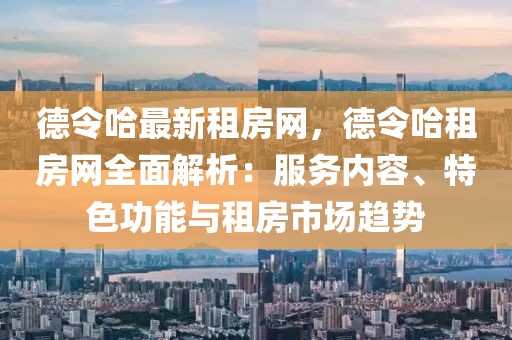 德令哈最新租房網，德令哈租房網全面解析：服務內容、特色功能與租房市場趨勢