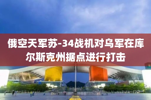 俄空天軍蘇-34戰(zhàn)機(jī)對烏軍在庫爾斯克州據(jù)點進(jìn)行打擊