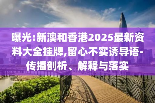 曝光:新澳和香港2025最新資料大全掛牌,留心不實誘導語-傳播剖析、解釋與落實