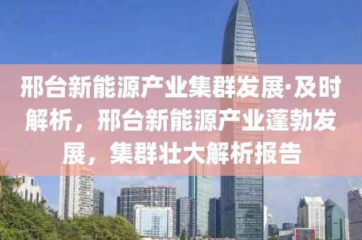 邢臺(tái)新能源產(chǎn)業(yè)集群發(fā)展·及時(shí)解析，邢臺(tái)新能源產(chǎn)業(yè)蓬勃發(fā)展，集群壯大解析報(bào)告