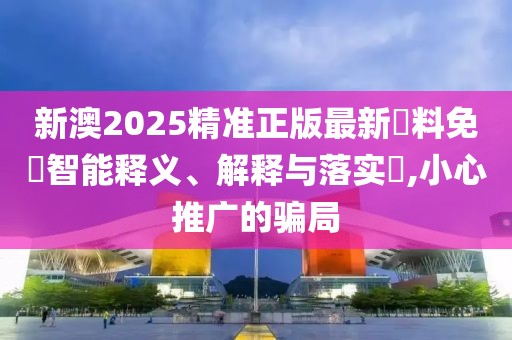 新澳2025精準(zhǔn)正版最新資料免費(fèi)智能釋義、解釋與落實(shí)?,小心推廣的騙局