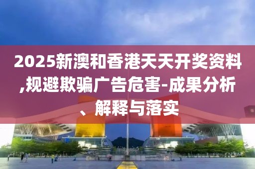 2025新澳和香港天天開(kāi)獎(jiǎng)資料,規(guī)避欺騙廣告危害-成果分析、解釋與落實(shí)